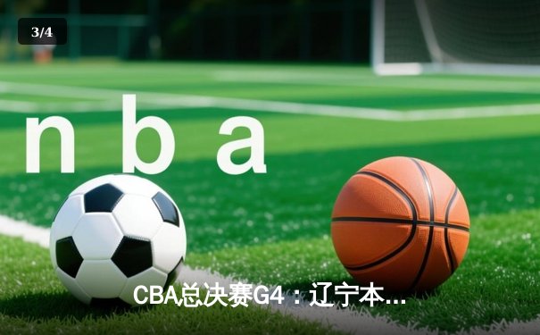 CBA总决赛G4：辽宁本钢加时险胜新疆广汇，总比分3-1率先夺赛点 - 3