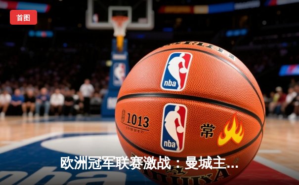 欧洲冠军联赛激战：曼城主场3-1逆转皇马，德布劳内传射建功