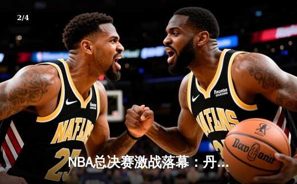 NBA总决赛激战落幕：丹佛掘金4-1击败迈阿密热火，首夺总冠军 - 2