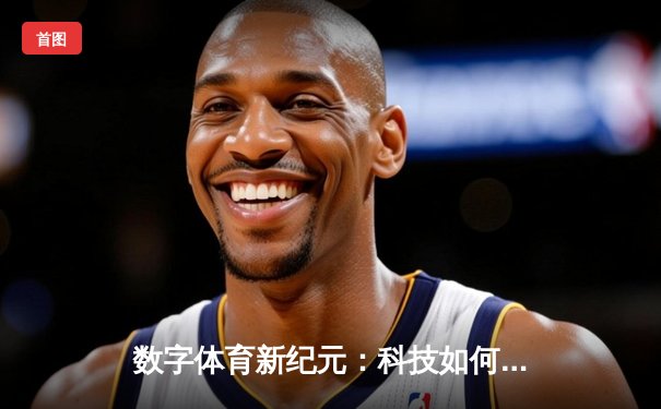 数字体育新纪元：科技如何重塑体育资讯的传播与消费