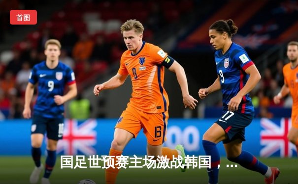 国足世预赛主场激战韩国，孙兴慜梅开二度助客队3-0取胜