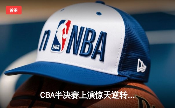 CBA半决赛上演惊天逆转 辽宁本钢加时险胜广东宏远总分2-1领先