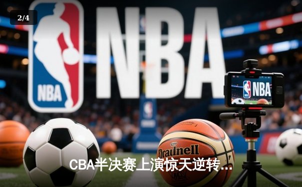 CBA半决赛上演惊天逆转 辽宁本钢加时险胜广东宏远总分2-1领先 - 2