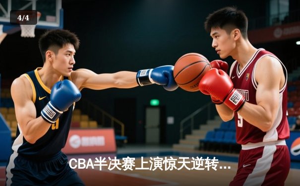CBA半决赛上演惊天逆转 辽宁本钢加时险胜广东宏远总分2-1领先 - 4