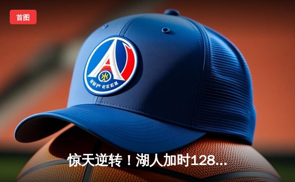 惊天逆转！湖人加时128-124险胜勇士，詹姆斯三双库里空砍47分