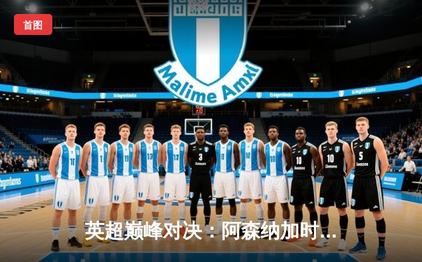 英超巅峰对决：阿森纳加时绝杀曼城，萨卡传射建功锁定胜局